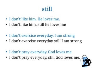 still
• I don’t like him. He loves me.
• I don’t like him, still he loves me
• I don’t exercise everyday. I am strong
• I don’t exercise everyday still I am strong
• I don’t pray everyday. God loves me
• I don’t pray everyday, still God loves me.
 