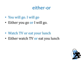 either-or
• You will go. I will go
• Either you go or I will go.
• Watch TV or eat your lunch
• Either watch TV or eat you lunch
 
