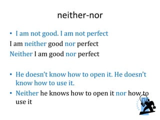 neither-nor
• I am not good. I am not perfect
I am neither good nor perfect
Neither I am good nor perfect
• He doesn’t know how to open it. He doesn't
know how to use it.
• Neither he knows how to open it nor how to
use it
 