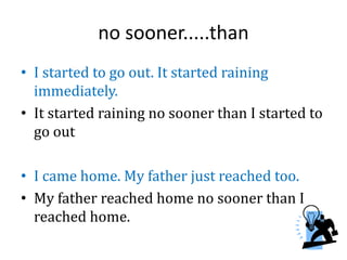 no sooner.....than
• I started to go out. It started raining
immediately.
• It started raining no sooner than I started to
go out
• I came home. My father just reached too.
• My father reached home no sooner than I
reached home.
 