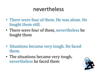 nevertheless
• There were four of them. He was alone. He
fought them still.
• There were four of them, nevertheless he
fought them
• Situations became very tough. He faced
them.
• The situations became very tough,
nevertheless he faced them
 
