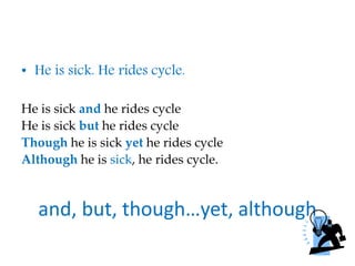and, but, though…yet, although
• He is sick. He rides cycle.
He is sick and he rides cycle
He is sick but he rides cycle
Though he is sick yet he rides cycle
Although he is sick, he rides cycle.
 