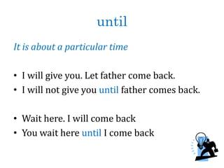 until
It is about a particular time
• I will give you. Let father come back.
• I will not give you until father comes back.
• Wait here. I will come back
• You wait here until I come back
 
