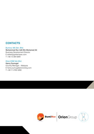 CONTACTS
Buminur (M) Sdn. Bhd.
Muhammad Nur Adli Bin Muhamed Ali
Business Development Director
E adliali@goldenspec.com
T +60 12 284 6394
Orion ESM Sdn Bhd
Henry Sumugat
Country Manager – Malaysia
E henry.sumugat@orioneng.com
T +60 11 2763 3293
 