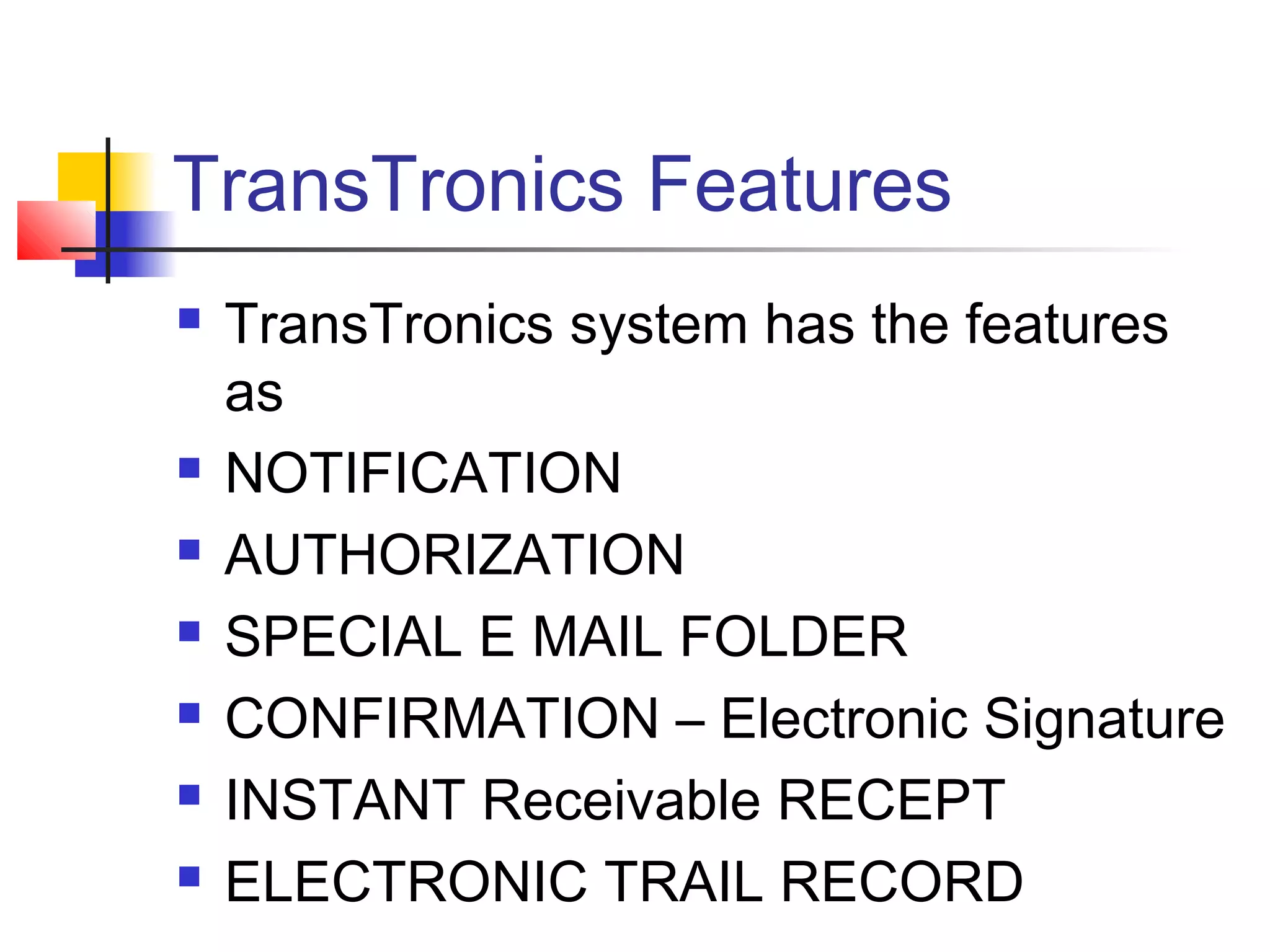TransTronics Features
 TransTronics system has the features
as
 NOTIFICATION
 AUTHORIZATION
 SPECIAL E MAIL FOLDER
 CONFIRMATION – Electronic Signature
 INSTANT Receivable RECEPT
 ELECTRONIC TRAIL RECORD
 