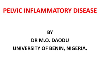 PELVIC INFLAMMATORY DISEASE
BY
DR M.O. DAODU
UNIVERSITY OF BENIN, NIGERIA.
 