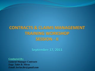CONTRACTS & CLAIMS MANAGEMENT
TRAINING WORKSHOP
SESSION - II
September 17, 2011
Conducted By:
General Manager Contracts
Engr. Tahir B. Mirza
Email: berlas.lhr@gmail.com
 