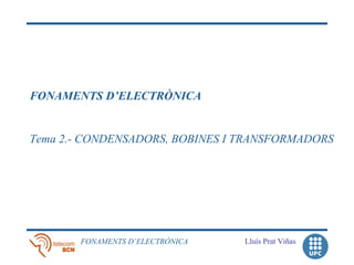 FONAMENTS D’ELECTRÒNICA


Tema 2.- CONDENSADORS, BOBINES I TRANSFORMADORS




       FONAMENTS D’ELECTRÒNICA   Lluís Prat Viñas
 