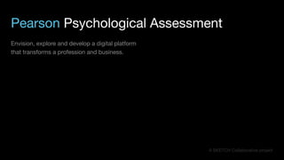 Envision, explore and develop a digital platform
that transforms a profession and business.
Pearson Psychological Assessment
A SKETCH Collaborative project
 
