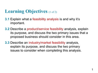 Learning Objectives (1 of 2)
3.1 Explain what a feasibility analysis is and why it’s
important.
3.2 Describe a product/ser...