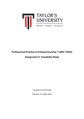 Professional Practice & Entrepreneurship 1 (ARC 70303)
Assignment 3: Feasibility Study
Teo Kean Hui (0310165)
Instructor: Ar. Zahari Zubir
 