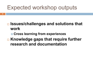 Expected workshop outputs
8




       Issues/challenges and solutions that
        work
         Cross   learning from experiences
       Knowledge gaps that require further
        research and documentation
 
