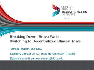 Breaking Down (Brick) Walls:
Switching to Decentralized Clinical Trials
Pamela Tenaerts, MD, MBA
Executive Director Clinical Trials Transformation Initiative
@pamelatenaerts pamela.tenaerts@duke.edu
3 Feb 2021
 