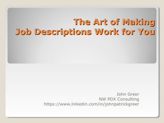 The Art of MakingThe Art of Making
Job Descriptions Work for YouJob Descriptions Work for You
John Greer
NW PDX Consulting
https://www.linkedin.com/in/johnpatrickgreer
 