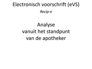 Electronisch voorschrift (eVS)
Recip-e
Analyse
vanuit het standpunt
van de apotheker
 