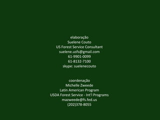 elaboração Suelene Couto US Forest Service Consultant [email_address] 61-9901-0099 61-8132-7100 skype: suelenecouto coordenação Michelle Zweede Latin American Program USDA Forest Service - Int'l Programs [email_address] (202)378-8055 