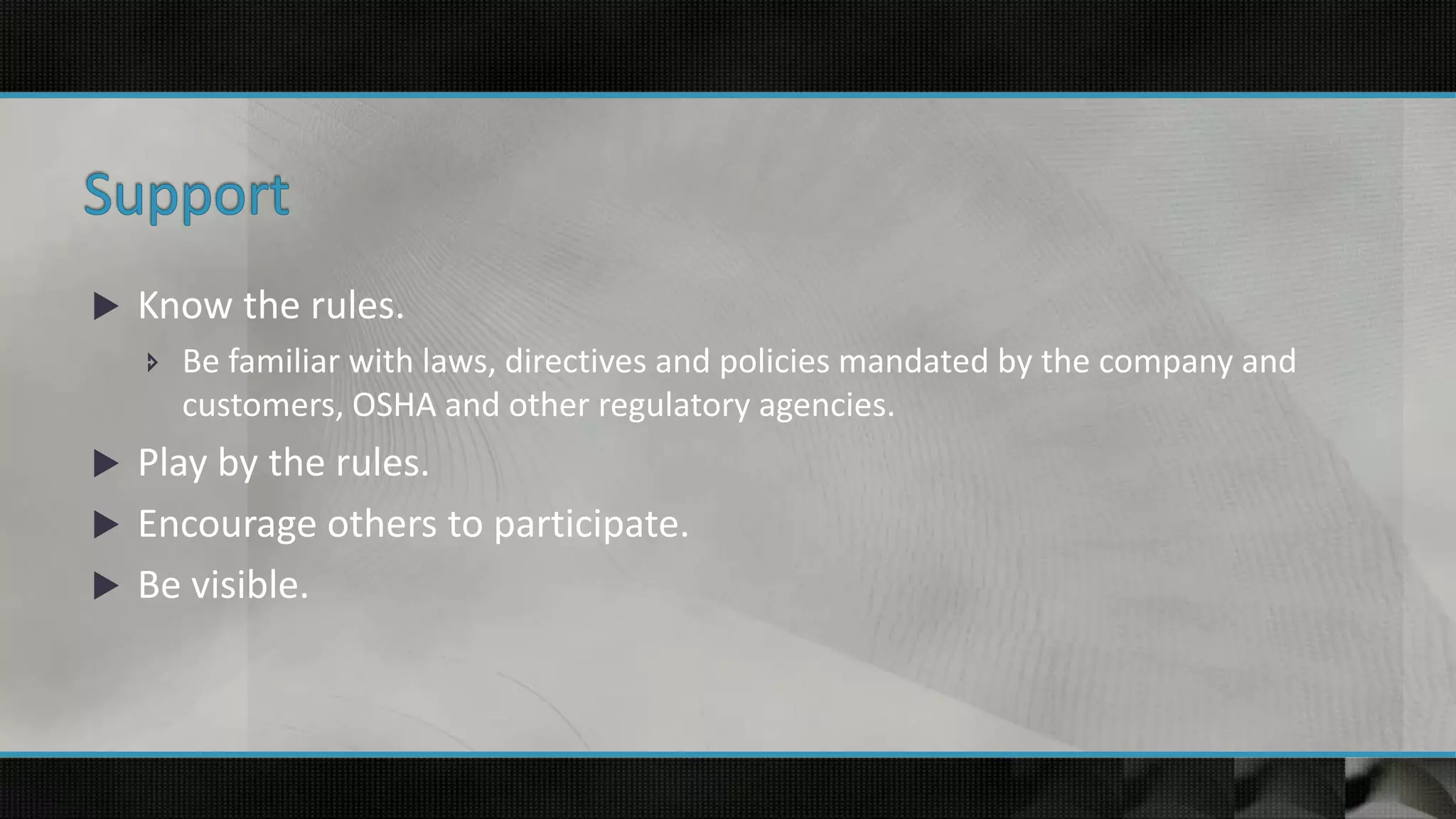  Know the rules.
 Be familiar with laws, directives and policies mandated by the company and
customers, OSHA and other regulatory agencies.
 Play by the rules.
 Encourage others to participate.
 Be visible.
 