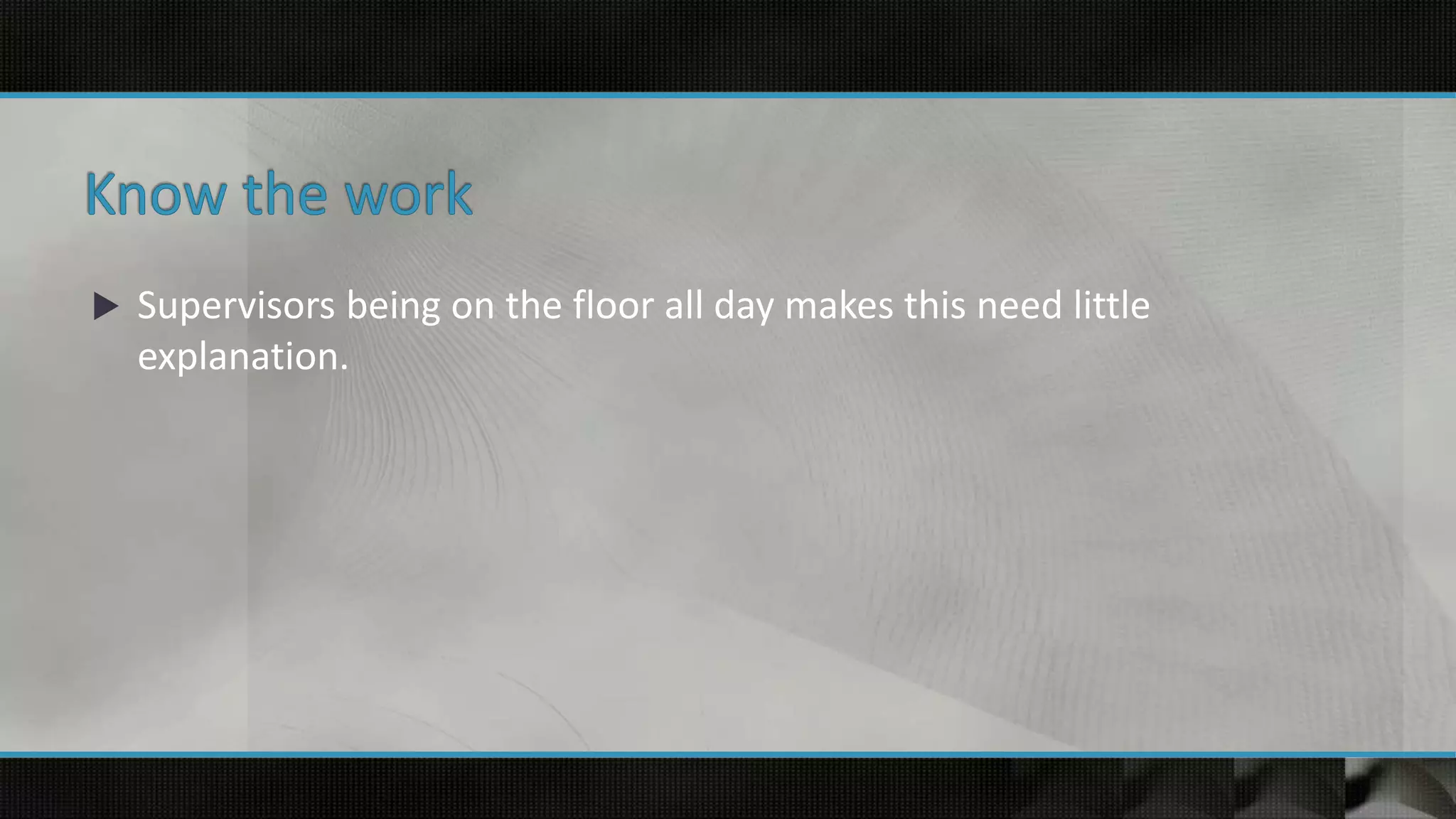  Supervisors being on the floor all day makes this need little
explanation.
 