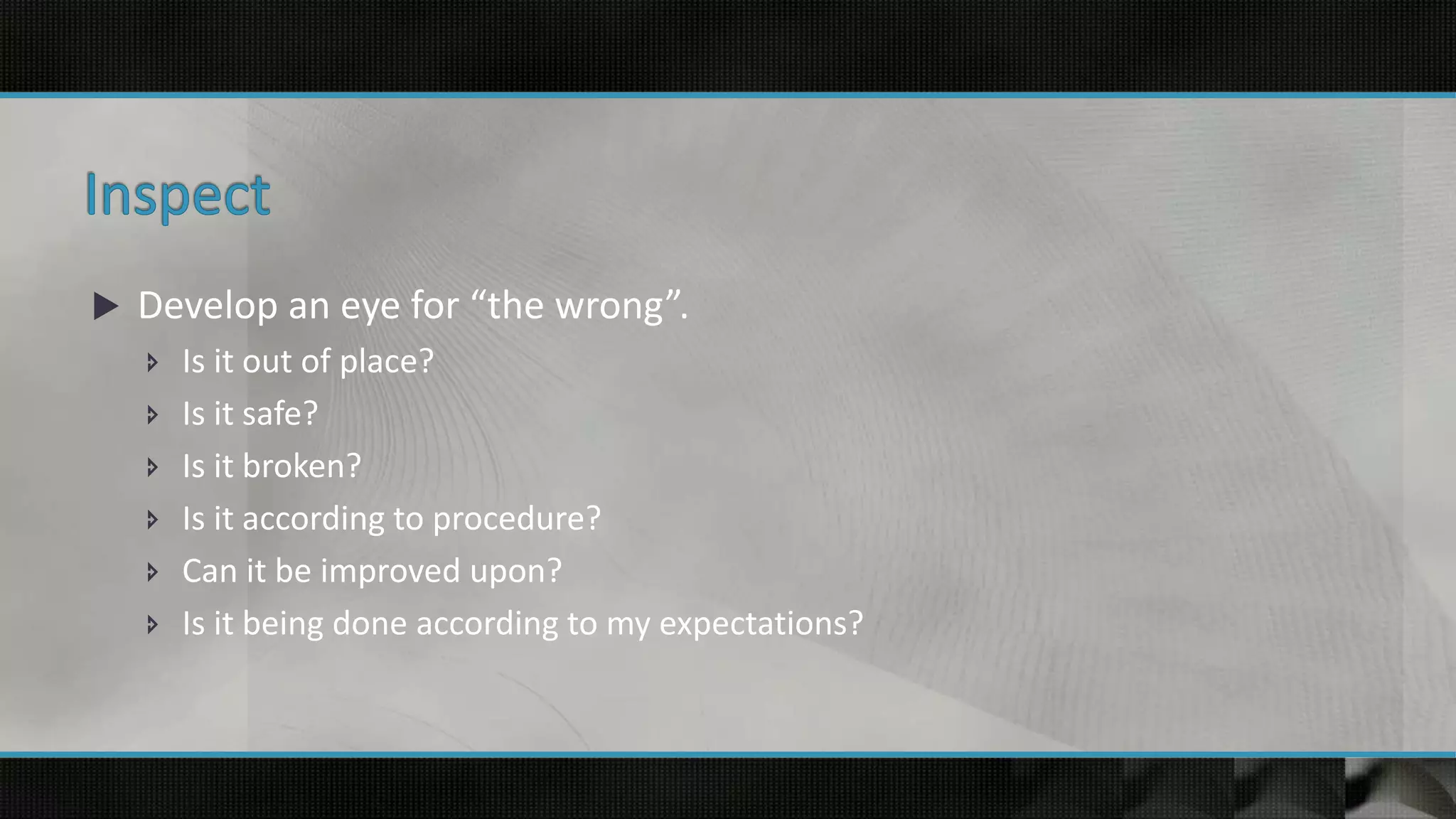  Develop an eye for “the wrong”.
 Is it out of place?
 Is it safe?
 Is it broken?
 Is it according to procedure?
 Can it be improved upon?
 Is it being done according to my expectations?
 