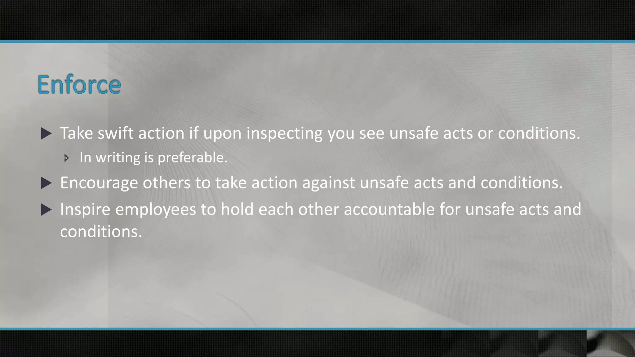  Take swift action if upon inspecting you see unsafe acts or conditions.
 In writing is preferable.
 Encourage others to take action against unsafe acts and conditions.
 Inspire employees to hold each other accountable for unsafe acts and
conditions.
 