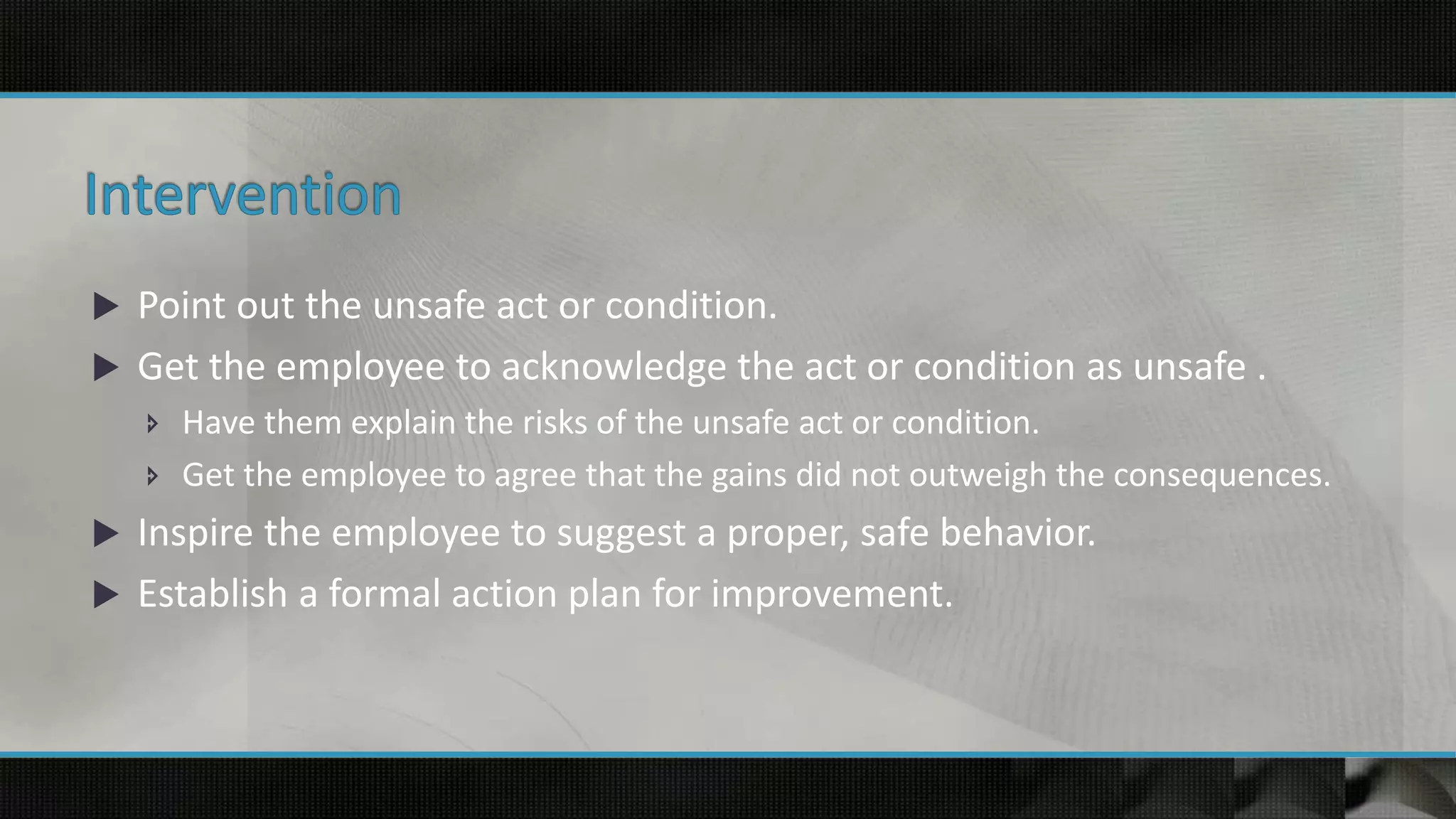  Point out the unsafe act or condition.
 Get the employee to acknowledge the act or condition as unsafe .
 Have them explain the risks of the unsafe act or condition.
 Get the employee to agree that the gains did not outweigh the consequences.
 Inspire the employee to suggest a proper, safe behavior.
 Establish a formal action plan for improvement.
 