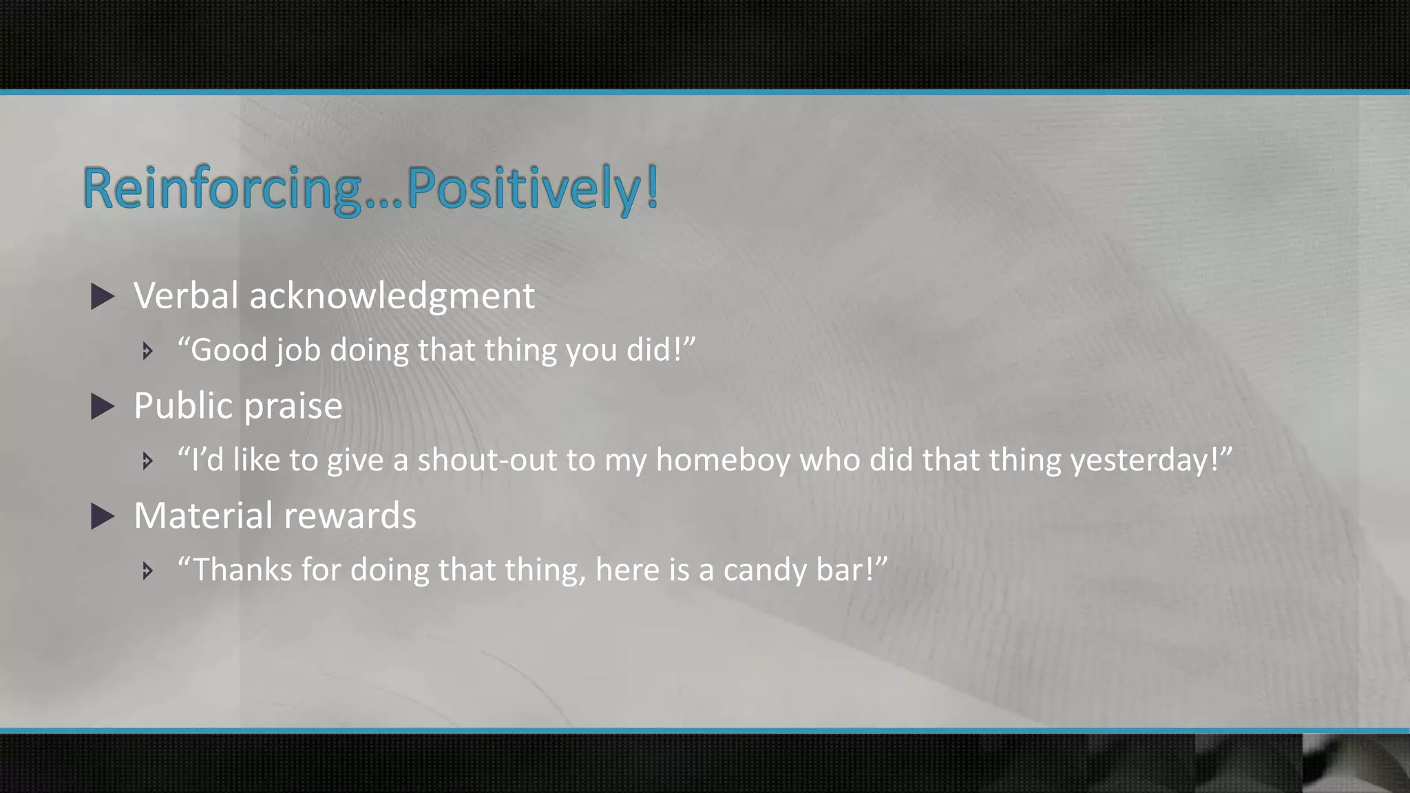  Verbal acknowledgment
 “Good job doing that thing you did!”
 Public praise
 “I’d like to give a shout-out to my homeboy who did that thing yesterday!”
 Material rewards
 “Thanks for doing that thing, here is a candy bar!”
 