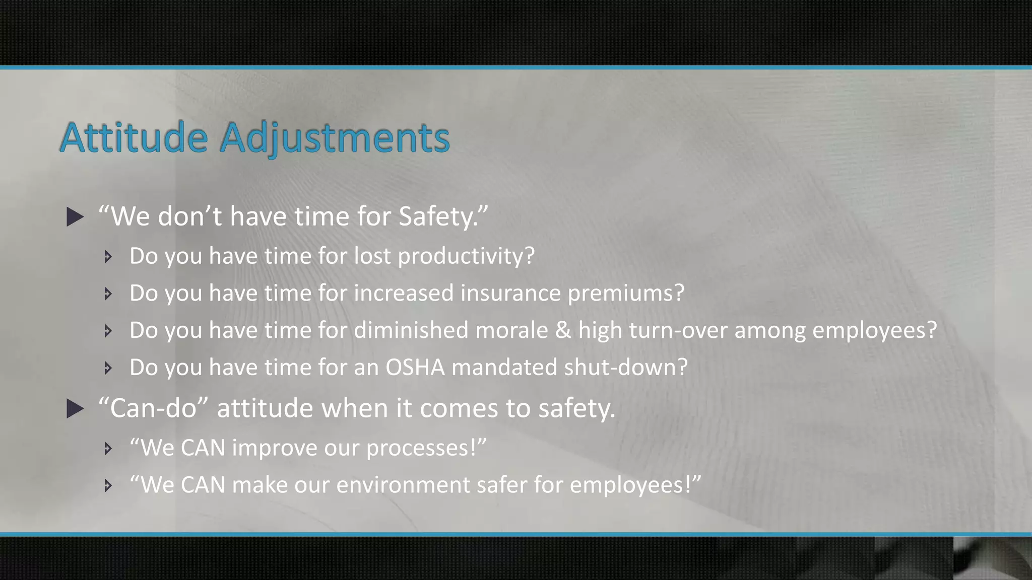  “We don’t have time for Safety.”
 Do you have time for lost productivity?
 Do you have time for increased insurance premiums?
 Do you have time for diminished morale & high turn-over among employees?
 Do you have time for an OSHA mandated shut-down?
 “Can-do” attitude when it comes to safety.
 “We CAN improve our processes!”
 “We CAN make our environment safer for employees!”
 