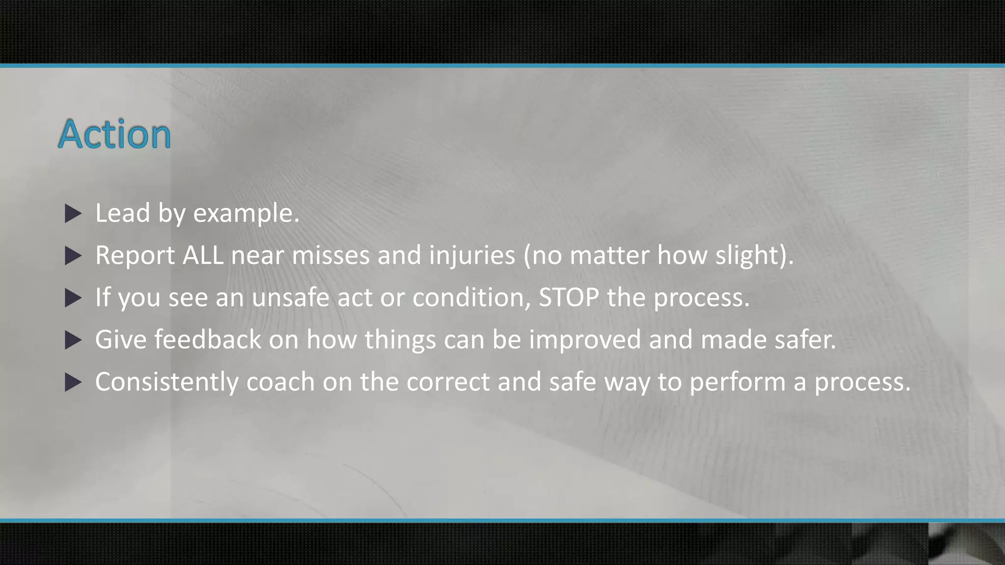  Lead by example.
 Report ALL near misses and injuries (no matter how slight).
 If you see an unsafe act or condition, STOP the process.
 Give feedback on how things can be improved and made safer.
 Consistently coach on the correct and safe way to perform a process.
 