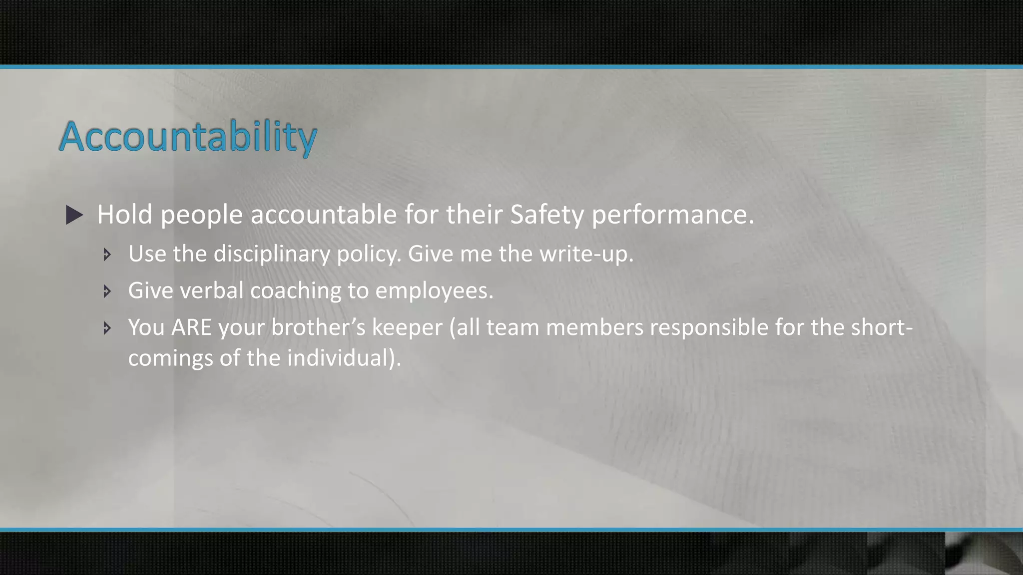  Hold people accountable for their Safety performance.
 Use the disciplinary policy. Give me the write-up.
 Give verbal coaching to employees.
 You ARE your brother’s keeper (all team members responsible for the short-
comings of the individual).
 
