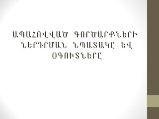 ԱՊԱՀՈՎՎԱԾ ԳՈՐԾԱՐՔՆԵՐԻ
ՆԵՐԴՐՄԱՆ ՆՊԱՏԱԿԸ ԵՎ
ՕԳՈՒՏՆԵՐԸ
 