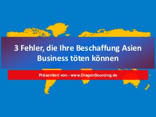 3 Fehler, die Ihre Beschaffung Asien
Business töten können
Präsentiert von - www.DragonSourcing.de
 