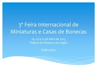 3ª Feira Internacional de
Miniaturas e Casas de Bonecas
19, 20 e 21 de Abril de 2013
Palácio de Ribamar em Algés
PORTUGAL
 