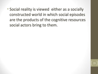 • Social reality is viewed either as a socially
constructed world in which social episodes
are the products of the cognitive resources
social actors bring to them.
25
 