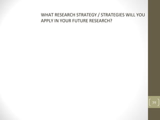 WHAT RESEARCH STRATEGY / STRATEGIES WILL YOU
APPLY IN YOUR FUTURE RESEARCH?
39
 