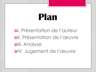 Plan
I. Présentation de l’auteur
II. Présentation de l’œuvre
III. Analyse
IV. Jugement de l’œuvre
 