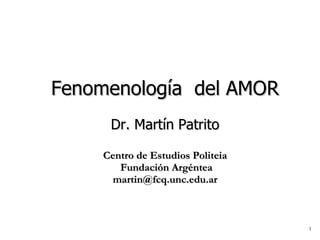 Fenomenología  del AMOR Dr. Martín Patrito Centro de Estudios Politeia  Fundación Argéntea [email_address] 