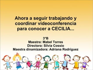 Ahora a seguir trabajando y
coordinar videoconferencia
para conocer a CECILIA...
3°B
Maestra: Mabel Torres
Directora: Silvia Cossio
Maestra dinamizadora: Adriana Rodríguez