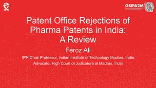Patent Office Rejections of
Pharma Patents in India:
A Review
Feroz Ali
IPR Chair Professor, Indian Institute of Technology Madras, India
Advocate, High Court of Judicature at Madras, India
 