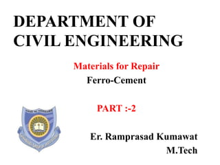 DEPARTMENT OF
CIVIL ENGINEERING
Materials for Repair
Ferro-Cement
PART :-2
Er. Ramprasad Kumawat
M.Tech
 