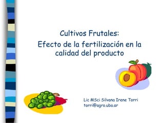 Cultivos Frutales:
                .



Efecto de la fertilización en la
    calidad del producto




              Lic MSci Silvana Irene Torri
              torri@agro.uba.ar
 