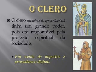 O CleroO clero (membros da Igreja Católica) tinha um grande poder, pois era responsável pela proteção espiritual da sociedade.Era isento de impostos e arrecadava o dízimo. 