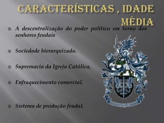 Características , Idade Média A descentralização do poder político em torno dos senhores feudaisSociedade hierarquizada.Supremacia da Igreja Católica,Enfraquecimento comercial,Sistema de produção feudal,