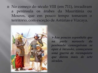 Fervoroso cristão, esse rei fez aliança com a Ordem de Cluny (ordem religiosa da Borgonha francesa, que tinha como um de seus propósitos a luta contra os infiéis, a fim de ter apoio na Reconquista).Dom Henrique de BorgonhaDom Henrique de Borgonha, apesar de ser sobrinho do papa, era o filho mais novo de sua família, portanto sem direito a herança, e resolveu se arriscar na guerra da Península Ibérica.Depois de vitórias contra os muçulmanos acabou por ganhar em casamento dona Tareja (filha mais nova de D. Afonso VI), 