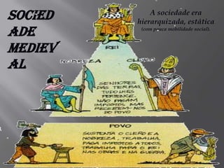 Sociedade MedievalA sociedade era hierarquizada, estática (com pouca mobilidade social).