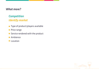 Type of product/players available
Price range
Service rendered with the product
Ambience
Location
Competition
Identify market
What more?
 