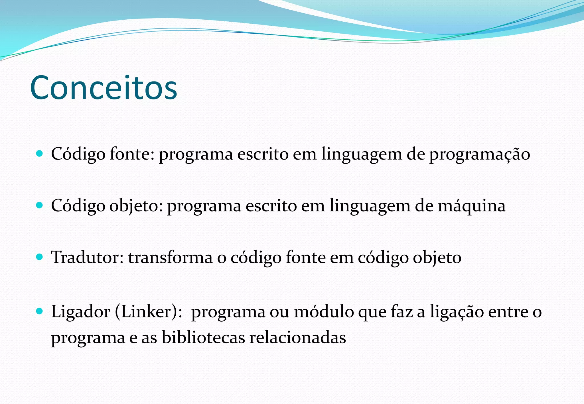 Conceitos
 Código fonte: programa escrito em linguagem de programação
 Código objeto: programa escrito em linguagem de máquina
 Tradutor: transforma o código fonte em código objeto
 Ligador (Linker): programa ou módulo que faz a ligação entre o
programa e as bibliotecas relacionadas
 