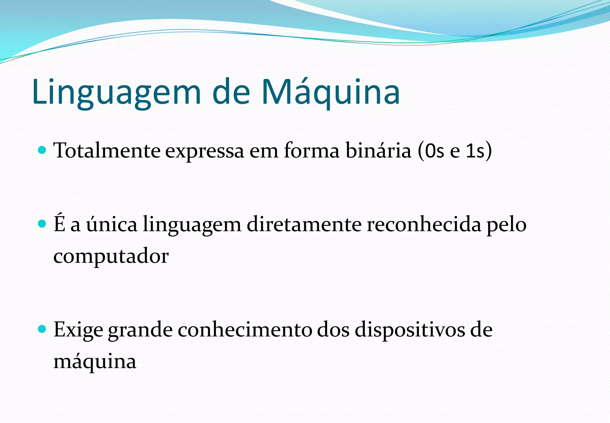 Linguagem de Máquina
 Totalmente expressa em forma binária (0s e 1s)
 É a única linguagem diretamente reconhecida pelo
computador
 Exige grande conhecimento dos dispositivos de
máquina
 
