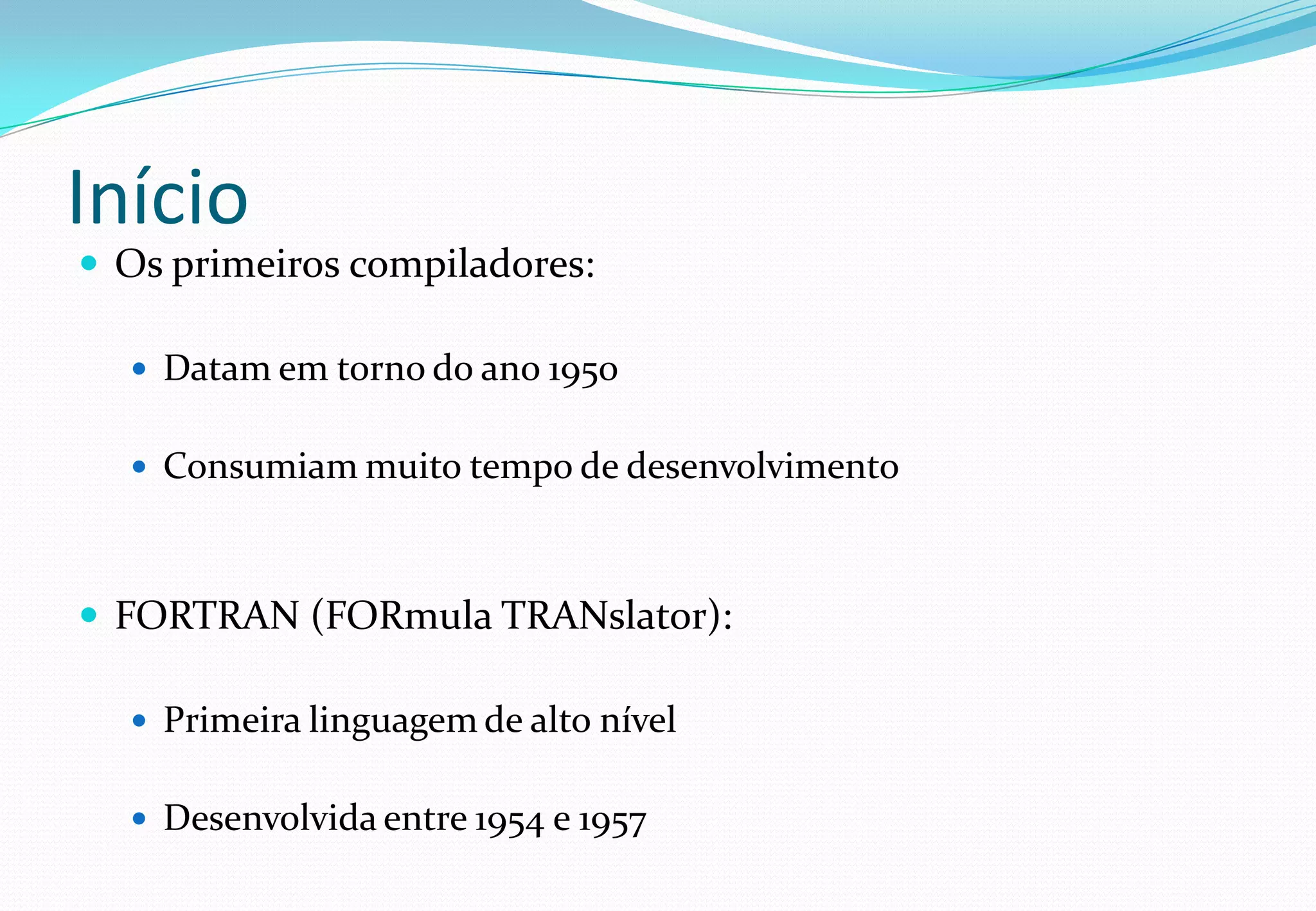 Início
 Os primeiros compiladores:
 Datam em torno do ano 1950
 Consumiam muito tempo de desenvolvimento
 FORTRAN (FORmula TRANslator):
 Primeira linguagem de alto nível
 Desenvolvida entre 1954 e 1957
 