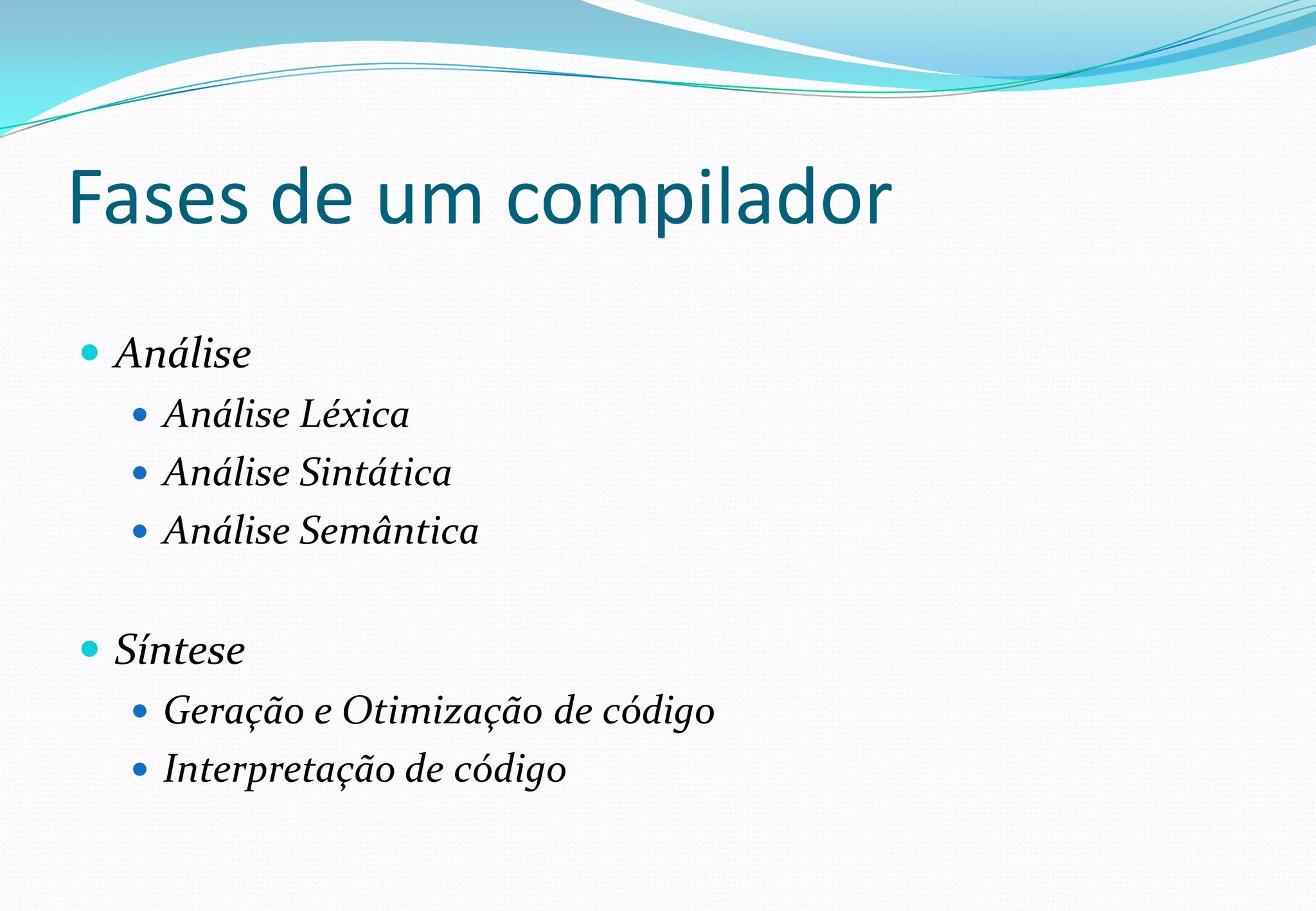 Fases de um compilador
 Análise
 Análise Léxica
 Análise Sintática
 Análise Semântica
 Síntese
 Geração e Otimização de código
 Interpretação de código
 