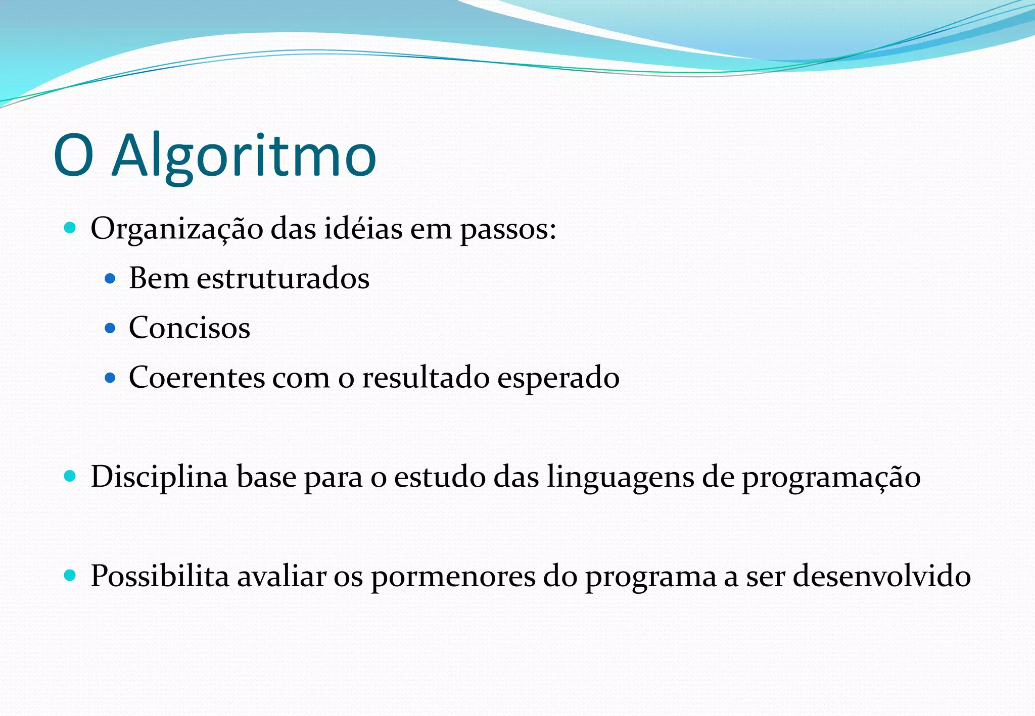 O Algoritmo
 Organização das idéias em passos:
 Bem estruturados
 Concisos
 Coerentes com o resultado esperado
 Disciplina base para o estudo das linguagens de programação
 Possibilita avaliar os pormenores do programa a ser desenvolvido
 
